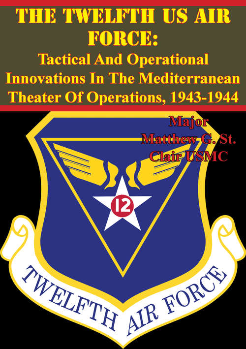 The Twelfth US Air Force: Tactical And Operational Innovations In The Mediterranean Theater Of Operations, 1943-1944