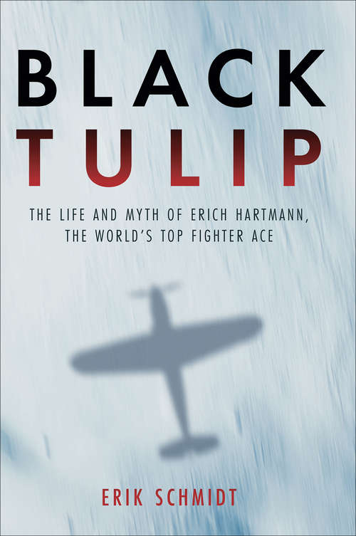 Black Tulip: The Life and Myth of Erich Hartmann, the World's Top Fighter Ace