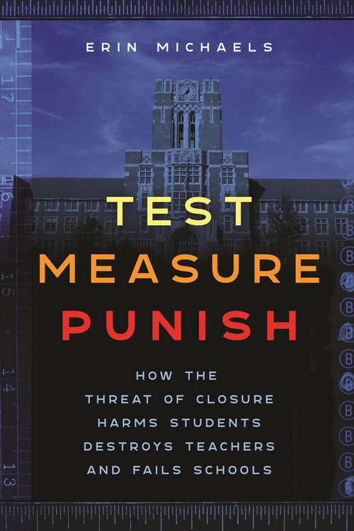 Book cover of Test, Measure, Punish: How the Threat of Closure Harms Students, Destroys Teachers, and Fails Schools (Main) (Critical Perspectives on Youth)