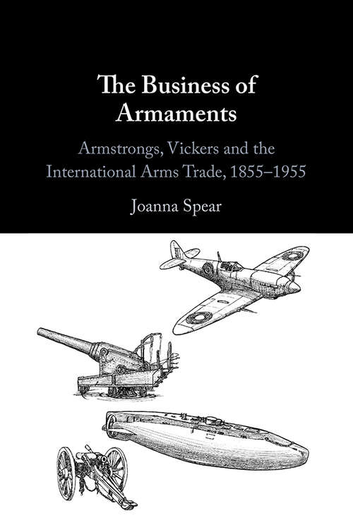 Book cover of The Business of Armaments: Armstrongs, Vickers and the International Arms Trade, 1855–1955