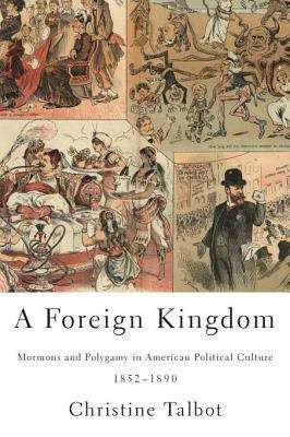 Book cover of A Foreign Kingdom: Mormons and Polygamy in American Political Culture, 1852-1890