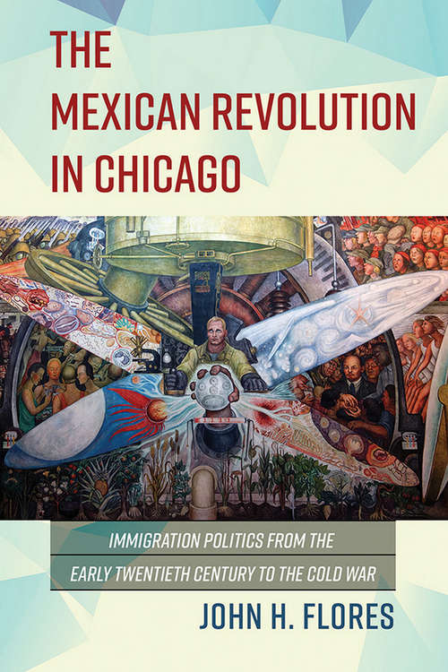 Book cover of The Mexican Revolution in Chicago: Immigration Politics from the Early Twentieth Century to the Cold War (Latinos in Chicago and Midwest)