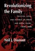 Revolutionizing the Family: Politics, Love, and Divorce in Urban and Rural China, 1949–1968