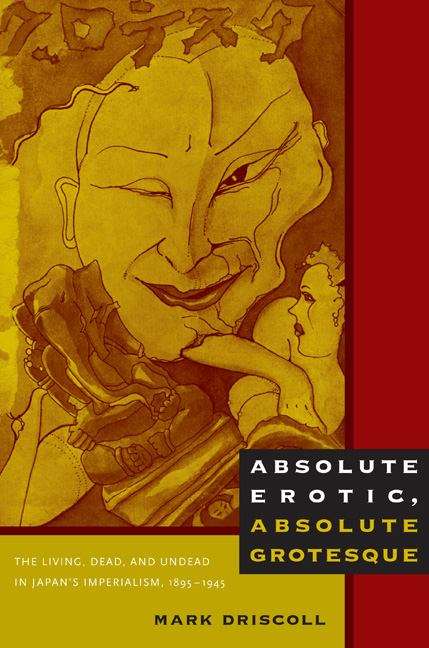 Book cover of Absolute Erotic, Absolute Grotesque: The Living, Dead and Undead in Japan's Imperialism, 1895-1945