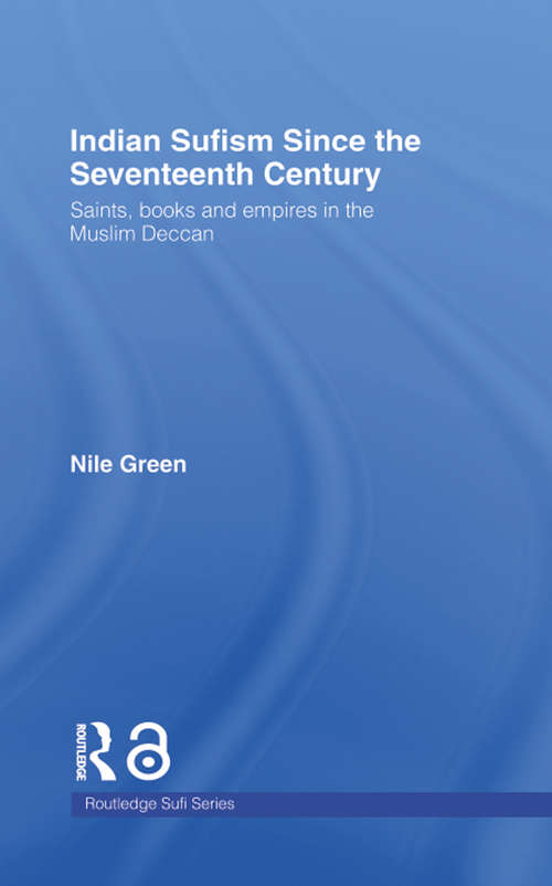 Indian Sufism since the Seventeenth Century: Saints, Books and Empires in the Muslim Deccan (Routledge Sufi Series #Vol. 18)