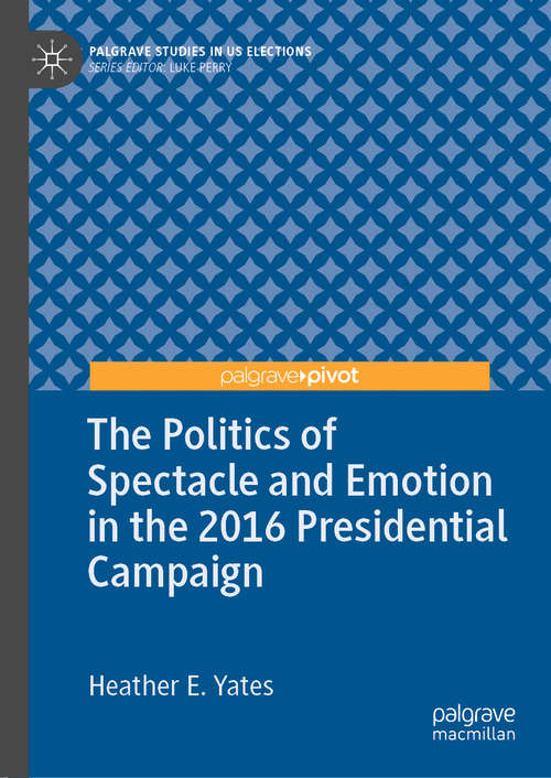 The Politics of Spectacle and Emotion in the 2016 Presidential Campaign (Palgrave Studies in US Elections)