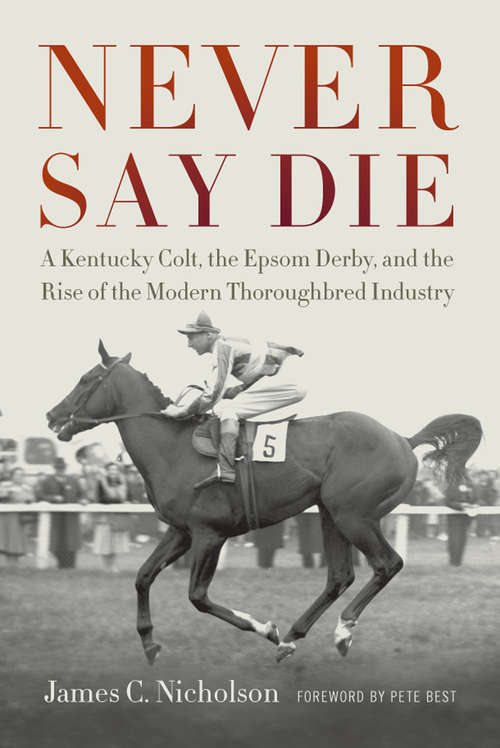 Book cover of Never Say Die: A Kentucky Colt, the Epsom Derby, and the Rise of the Modern Thoroughbred Industry