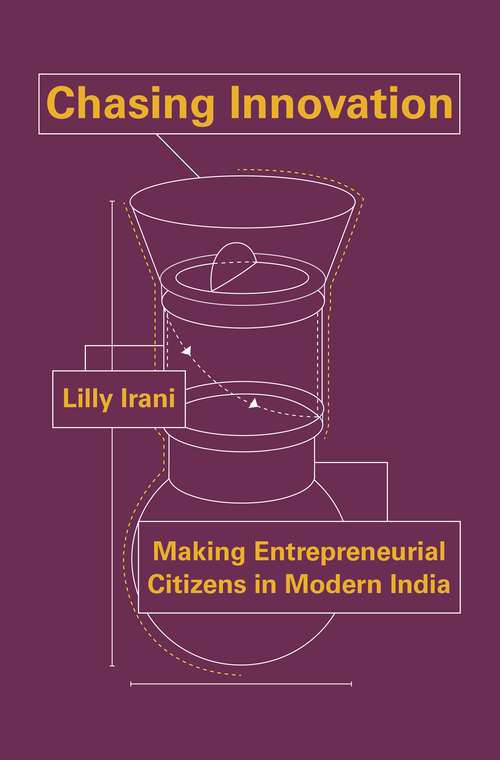 Chasing Innovation: Making Entrepreneurial Citizens in Modern India (Princeton Studies In Culture And Technology Ser. #14)