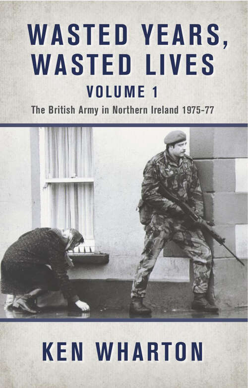 Wasted Years, Wasted Lives Volume 1: The British Army in Northern Ireland 1975–77 (Wasted Years, Wasted Lives Volume 1 Ser. #1)