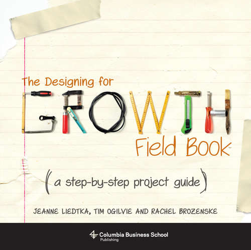 The Designing for Growth Field Book: A Step-by-Step Project Guide (Columbia Business School Publishing Ser.)