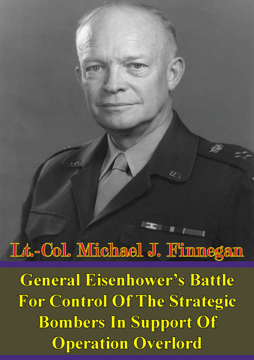 General Eisenhower’s Battle For Control Of The Strategic Bombers In Support Of Operation Overlord