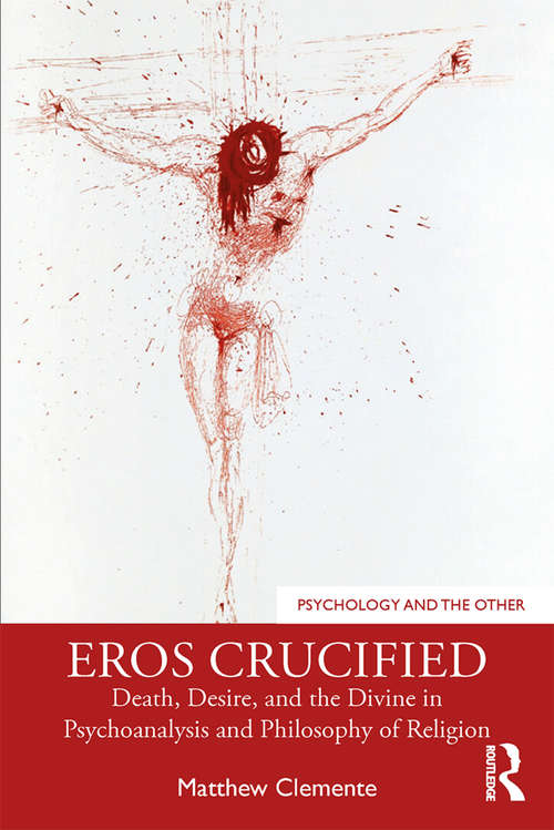 Eros Crucified: Death, Desire, and the Divine in Psychoanalysis and Philosophy of Religion (Psychology and the Other)