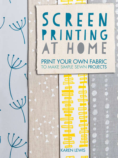 Book cover of Screen Printing at Home: Print Your Own Fabric to Make Simple Sewn Projects