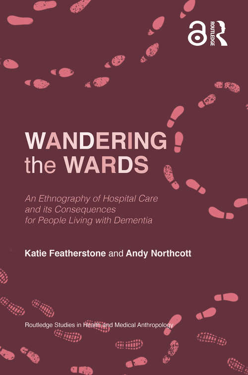Wandering the Wards: An Ethnography of Hospital Care and its Consequences for People Living with Dementia (Routledge Studies in Health and Medical Anthropology)