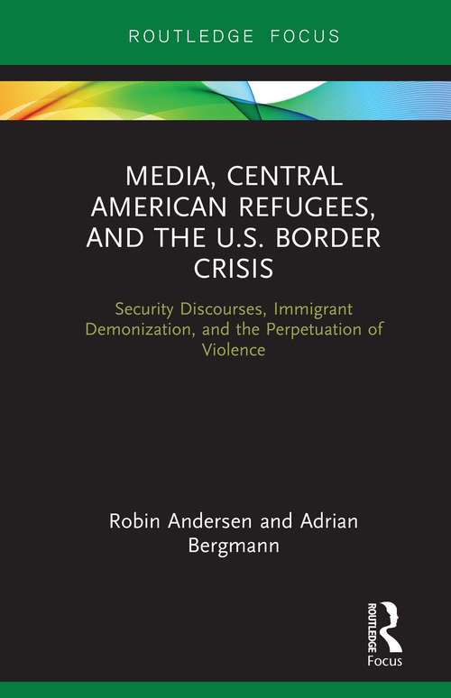 Media, Central American Refugees, and the U.S. Border Crisis: Security Discourses, Immigrant Demonization, and the Perpetuation of Violence (Routledge Focus on Media and Humanitarian Action)