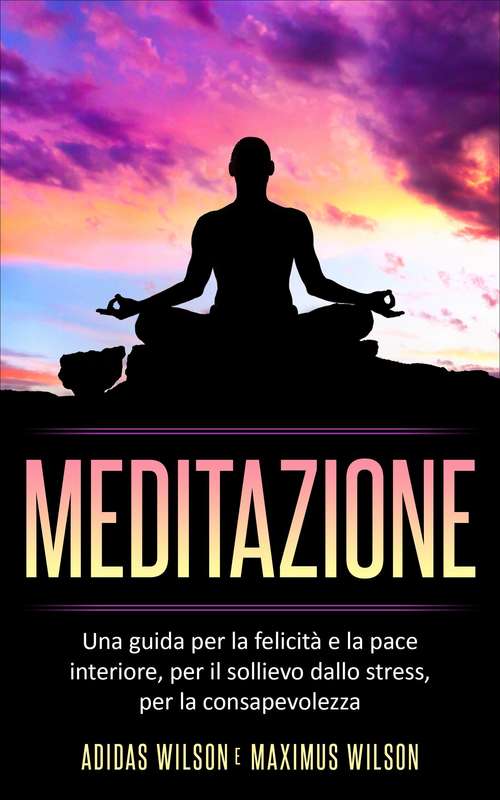 Book cover of Meditazione: Una guida per la felicità e la pace interiore, per il sollievo dallo stress, per la consapevolezza.