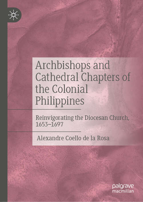 Book cover of Archbishops and Cathedral Chapters of the Colonial Philippines: Reinvigorating the Diocesan Church, 1653-1697