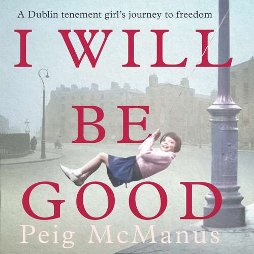 Book cover of I Will Be Good: A Dublin tenement girl's journey to freedom