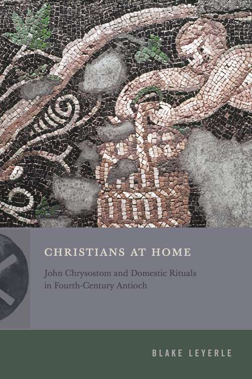 Book cover of Christians at Home: John Chrysostom and Domestic Rituals in Fourth-Century Antioch (Inventing Christianity)