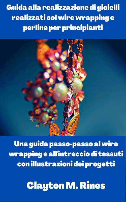 Book cover of Guida alla realizzazione di gioielli realizzati col wire wrapping e perline per principianti: Una guida passo-passo al wire wrapping e all'intreccio di tessuti con illustrazioni dei progetti