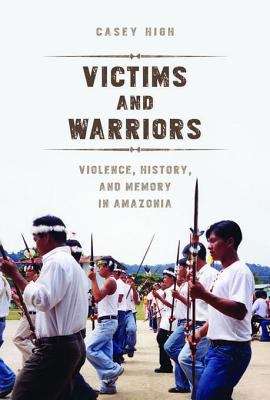 Victims and Warriors: Violence, History, and Memory in Amazonia