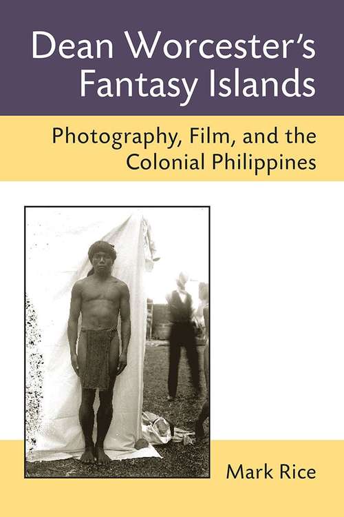 Dean Worcester's Fantasy Islands: Photography, Film, And The Colonial Philippines