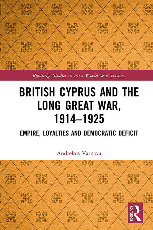 Book cover of British Cyprus and the Long Great War, 1914-1925: Empire, Loyalties and Democratic Deficit (Routledge Studies in First World War History)