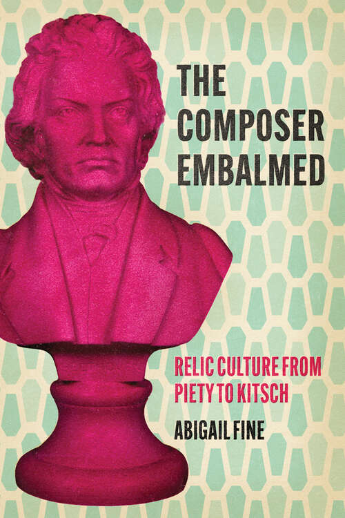 Book cover of The Composer Embalmed: Relic Culture from Piety to Kitsch (New Material Histories of Music)