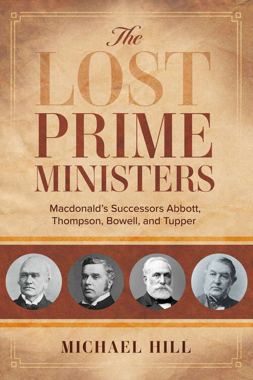 The Lost Prime Ministers: Macdonald's Successors Abbott, Thompson, Bowell, and Tupper