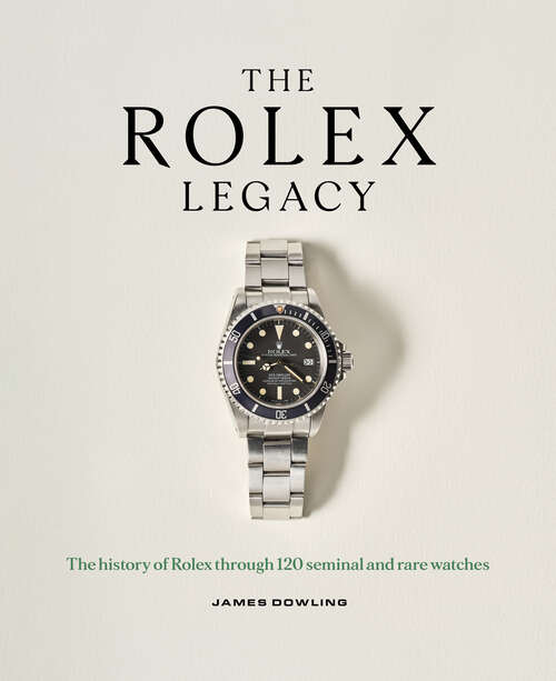 Book cover of The Rolex Legacy: The history of Rolex through 120 seminal and rare watches