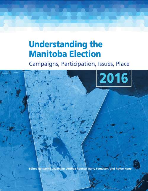 Understanding the Manitoba Election 2016: Campaigns, Participation, Issues, Place