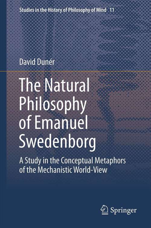 Book cover of The Natural philosophy of Emanuel Swedenborg: A Study in the Conceptual Metaphors of the Mechanistic World-View (2013) (Studies in the History of Philosophy of Mind #11)