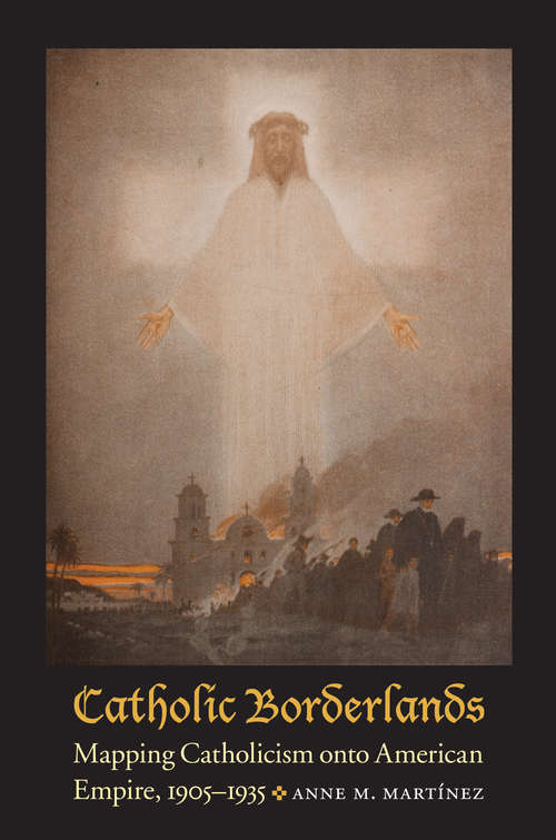 Book cover of Catholic Borderlands: Mapping Catholicism onto American Empire, 1905-1935