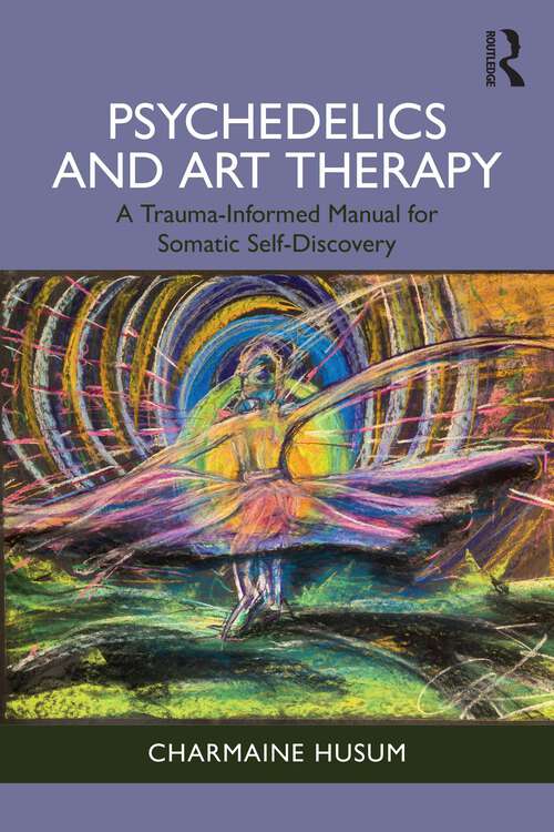 Book cover of Psychedelics and Art Therapy: A Trauma-Informed Manual for Somatic Self-Discovery (1)