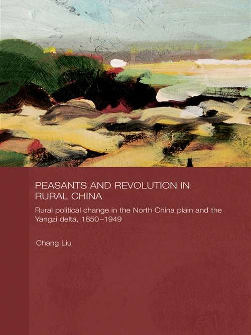 Peasants and Revolution in Rural China: Rural Political Change in the North China Plain and the Yangzi Delta, 1850-1949 (Routledge Studies on the Chinese Economy #5)