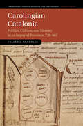 Carolingian Catalonia: Politics, Culture, and Identity in an Imperial Province, 778–987 (Cambridge Studies in Medieval Life and Thought: Fourth Series #111)