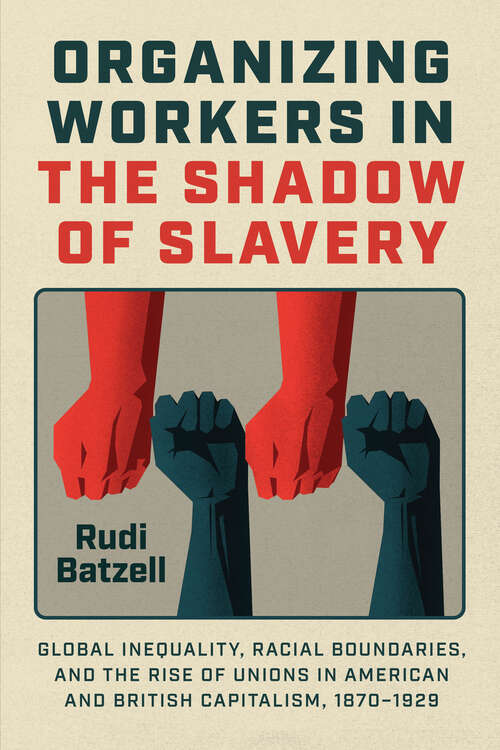 Book cover of Organizing Workers in the Shadow of Slavery: Global Inequality, Racial Boundaries, and the Rise of Unions in American and British Capitalism, 1870–1929