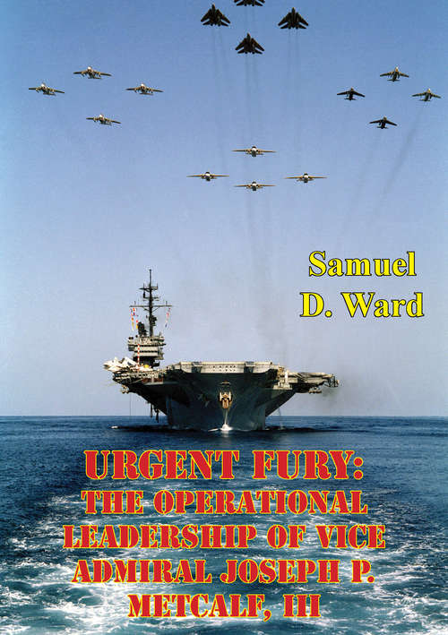 Urgent Fury: The Operational Leadership Of Vice Admiral Joseph P. Metcalf, III