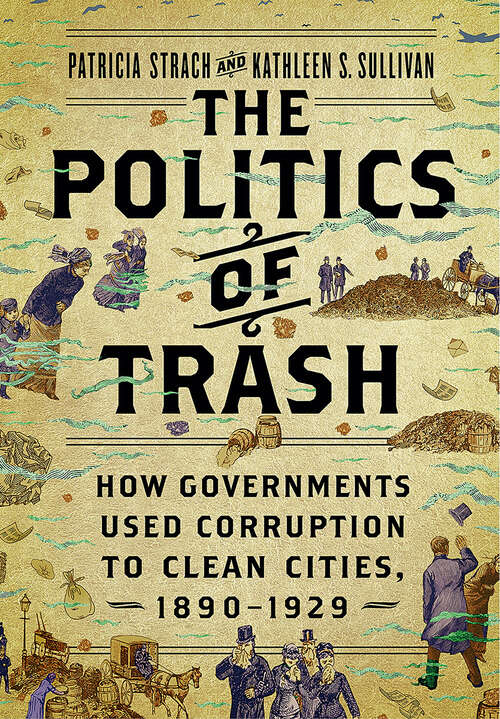 Book cover of The Politics of Trash: How Governments Used Corruption to Clean Cities, 1890–1929