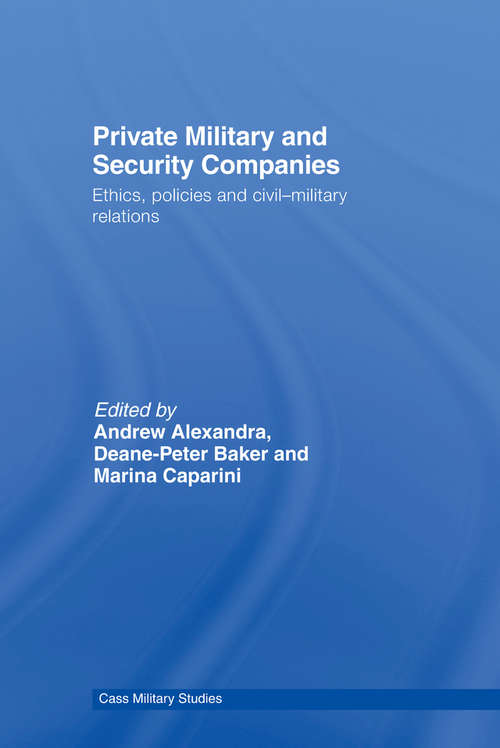 Private Military and Security Companies: Ethics, Policies and Civil-Military Relations (Cass Military Studies)