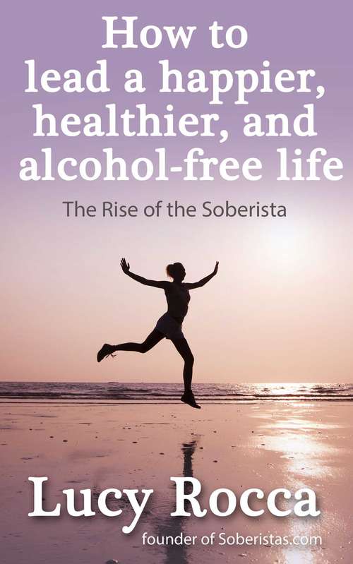Book cover of How to Lead a Happier, Healthier, and Alcohol-Free Life: The Rise of the Soberista
