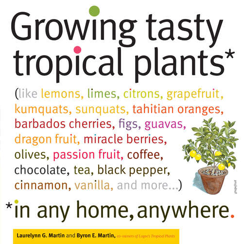 Growing Tasty Tropical Plants in Any Home, Anywhere: (like lemons, limes, citrons, grapefruit, kumquats, sunquats, tahitian oranges, barbados cherries, figs, guavas, dragon fruit, miracle berries, olives, passion fruit, coffee, chocolate, tea, black pepper, cinnamon, vanilla, and more...)