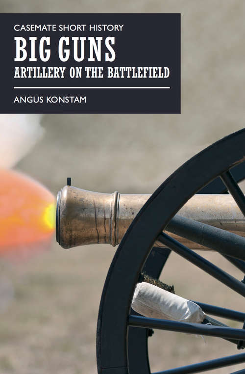 Big Guns: Artillery on the Battlefield (Casemate Short History)