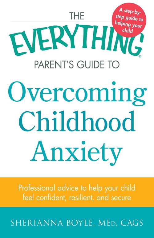 Book cover of The Everything Parent's Guide to Overcoming Childhood Anxiety: Professional Advice to Help Your Child Feel Confident, Resilient, and Secure