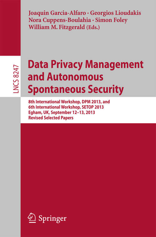 Data Privacy Management and Autonomous Spontaneous Security: 8th International Workshop, DPM 2013, and 6th International Workshop, SETOP 2013, Egham, UK, September 12-13, 2013, Revised Selected Papers (Lecture Notes in Computer Science #8247)