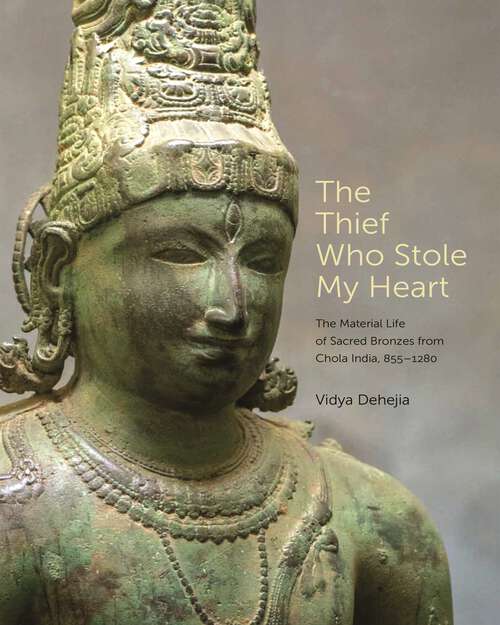 Book cover of The Thief Who Stole My Heart: The Material Life of Sacred Bronzes from Chola India, 855–1280 (The A. W. Mellon Lectures in the Fine Arts #65)