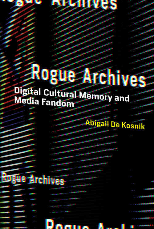 Rogue Archives: Digital Cultural Memory and Media Fandom