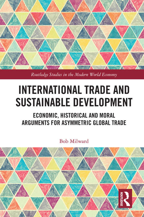 International Trade and Sustainable Development: Economic, Historical and Moral Arguments for Asymmetric Global Trade (Routledge Studies in the Modern World Economy)