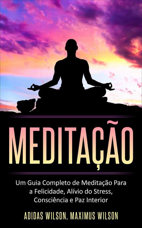 Book cover of Meditação: Um Guia Completo de Meditação Para a Felicidade, Alívio do Stress, Consciência e Paz Interior
