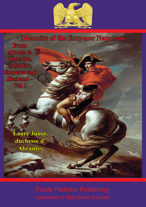 Memoirs Of The Emperor Napoleon – From Ajaccio To Waterloo, As Soldier, Emperor And Husband – Vol. I (Memoirs Of The Emperor Napoleon – From Ajaccio To Waterloo, As Soldier, Emperor And Husband #1)
